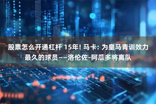 股票怎么开通杠杆 15年! 马卡: 为皇马青训效力最久的球员——洛伦佐-阿瓜多将离队