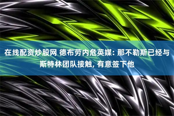 在线配资炒股网 德布劳内危英媒: 那不勒斯已经与斯特林团队接触, 有意签下他