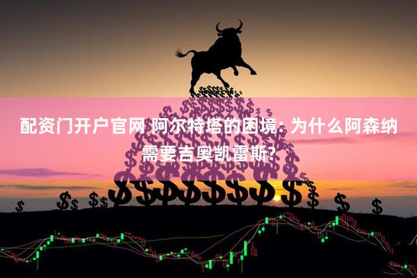 配资门开户官网 阿尔特塔的困境: 为什么阿森纳需要吉奥凯雷斯?