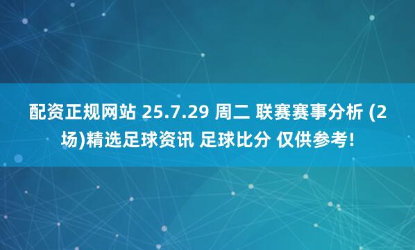 配资正规网站 25.7.29 周二 联赛赛事分析 (2场)精选足球资讯 足球比分 仅供参考!