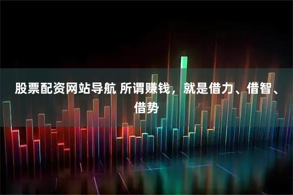 股票配资网站导航 所谓赚钱，就是借力、借智、借势