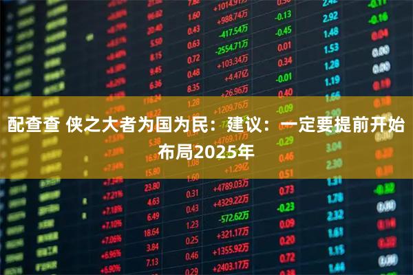 配查查 侠之大者为国为民：建议：一定要提前开始布局2025年