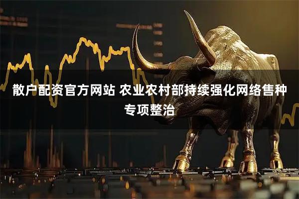 散户配资官方网站 农业农村部持续强化网络售种专项整治