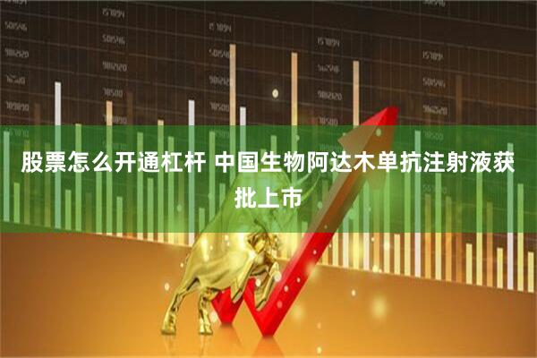 股票怎么开通杠杆 中国生物阿达木单抗注射液获批上市