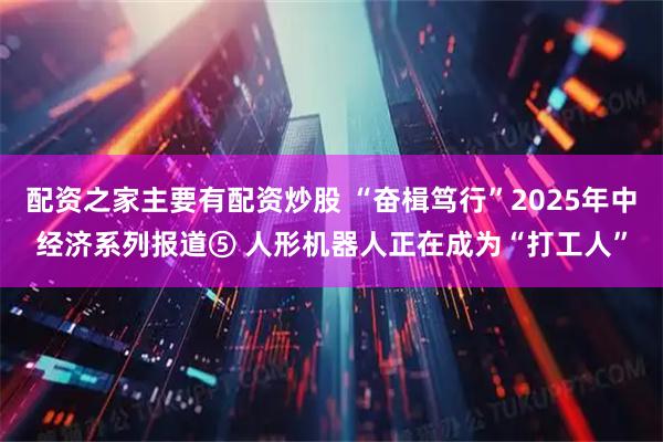 配资之家主要有配资炒股 “奋楫笃行”2025年中经济系列报道⑤ 人形机器人正在成为“打工人”
