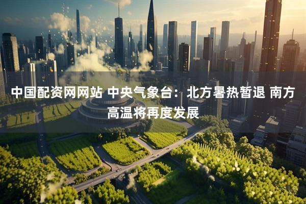 中国配资网网站 中央气象台：北方暑热暂退 南方高温将再度发展