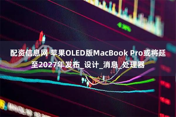 配资信息网 苹果OLED版MacBook Pro或将延至2027年发布_设计_消息_处理器