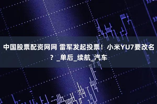 中国股票配资网网 雷军发起投票！小米YU7要改名？_单后_续航_汽车