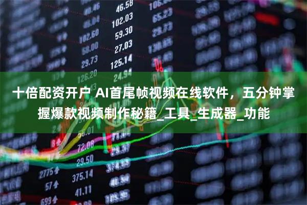 十倍配资开户 AI首尾帧视频在线软件，五分钟掌握爆款视频制作秘籍_工具_生成器_功能