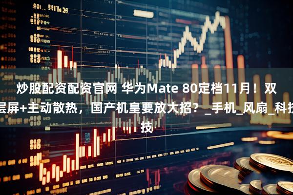 炒股配资配资官网 华为Mate 80定档11月！双层屏+主动散热，国产机皇要放大招？_手机_风扇_科技