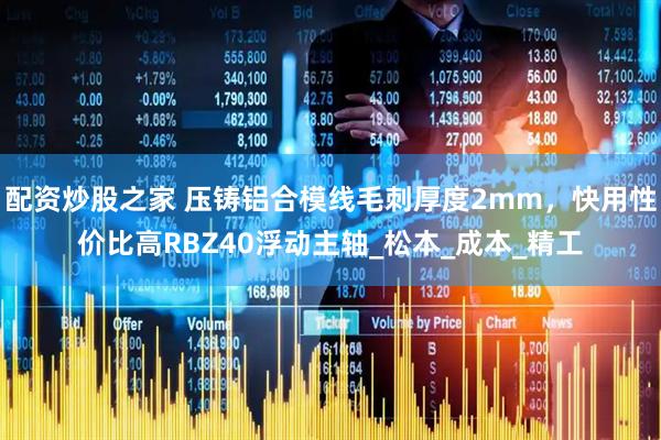 配资炒股之家 压铸铝合模线毛刺厚度2mm，快用性价比高RBZ40浮动主轴_松本_成本_精工
