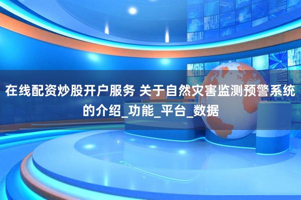 在线配资炒股开户服务 关于自然灾害监测预警系统的介绍_功能_平台_数据