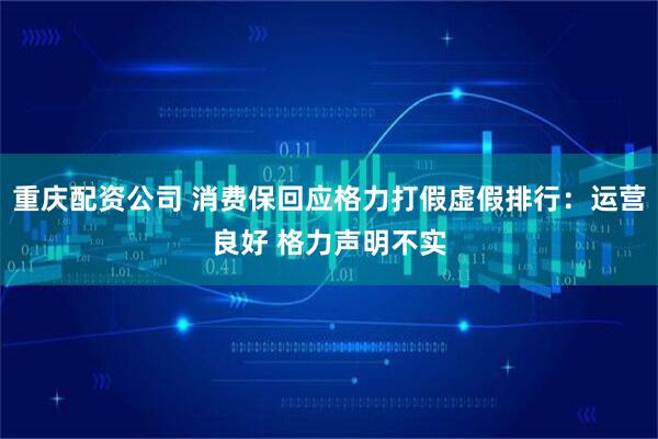 重庆配资公司 消费保回应格力打假虚假排行：运营良好 格力声明不实