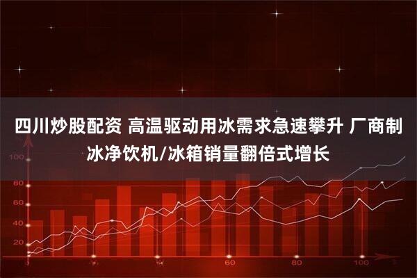四川炒股配资 高温驱动用冰需求急速攀升 厂商制冰净饮机/冰箱销量翻倍式增长