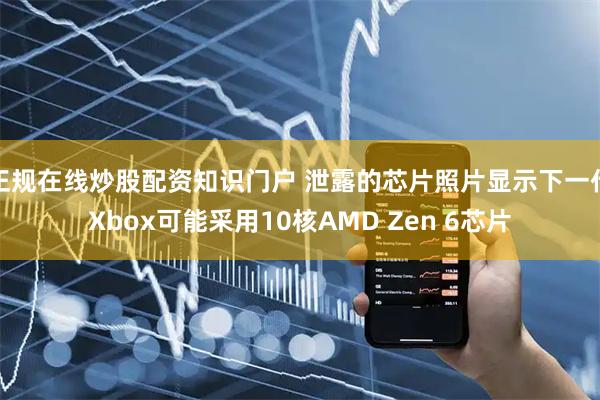 正规在线炒股配资知识门户 泄露的芯片照片显示下一代Xbox可能采用10核AMD Zen 6芯片