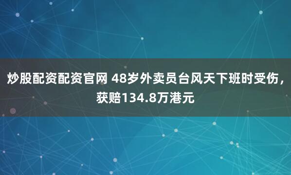 炒股配资配资官网 48岁外卖员台风天下班时受伤，获赔134.8万港元