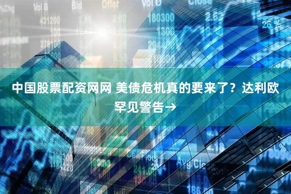 中国股票配资网网 美债危机真的要来了？达利欧罕见警告→