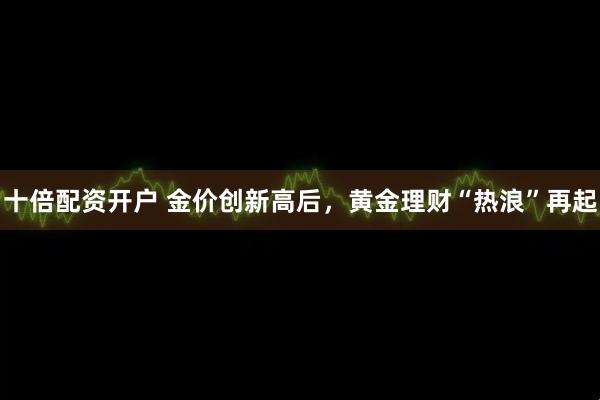 十倍配资开户 金价创新高后，黄金理财“热浪”再起