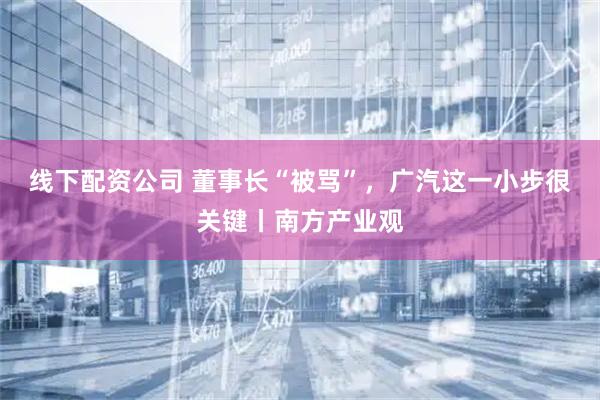 线下配资公司 董事长“被骂”，广汽这一小步很关键丨南方产业观