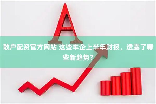 散户配资官方网站 这些车企上半年财报，透露了哪些新趋势？