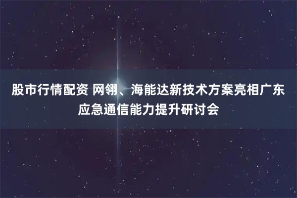 股市行情配资 网翎、海能达新技术方案亮相广东应急通信能力提升研讨会