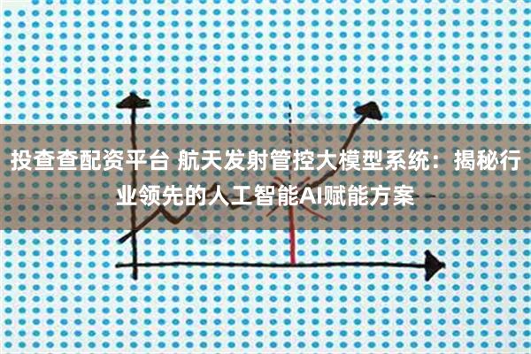 投查查配资平台 航天发射管控大模型系统：揭秘行业领先的人工智能AI赋能方案