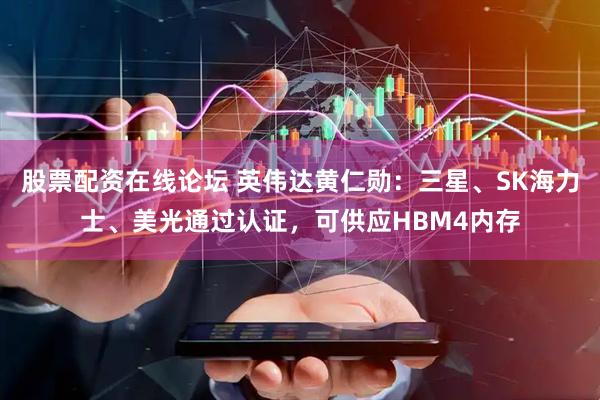 股票配资在线论坛 英伟达黄仁勋:三星、SK海力士、美光通过认证,可供应HBM4内存