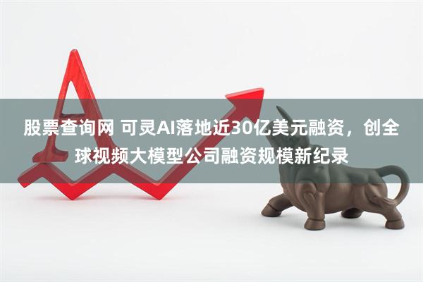 股票查询网 可灵AI落地近30亿美元融资，创全球视频大模型公司融资规模新纪录