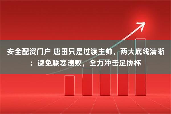安全配资门户 唐田只是过渡主帅,两大底线清晰:避免联赛溃败,全力冲击足协杯