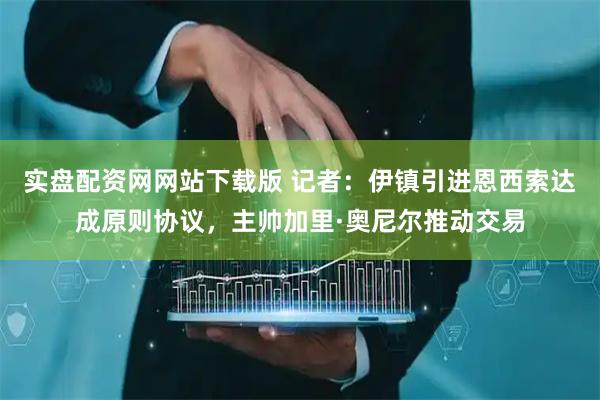 实盘配资网网站下载版 记者：伊镇引进恩西索达成原则协议，主帅加里·奥尼尔推动交易