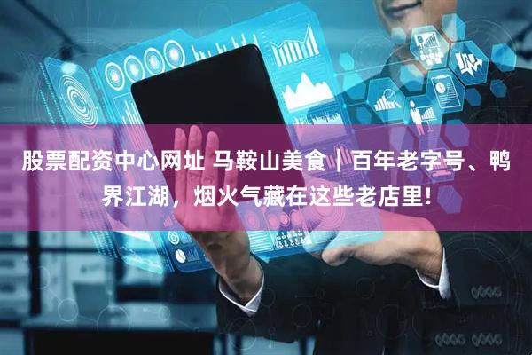 股票配资中心网址 马鞍山美食｜百年老字号、鸭界江湖，烟火气藏在这些老店里!