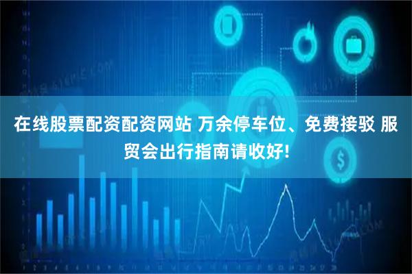 在线股票配资配资网站 万余停车位、免费接驳 服贸会出行指南请收好!
